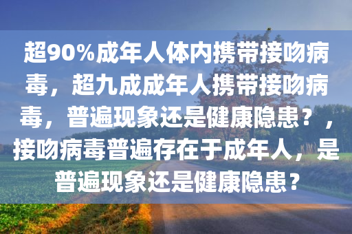 超90%成年人体内携带接吻病毒，超九成成年人携带接吻病毒，普遍现象还是健康隐患？，接吻病毒普遍存在于成年人，是普遍现象还是健康隐患？