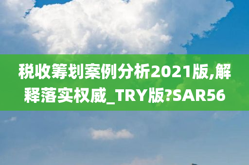 税收筹划案例分析2021版,解释落实权威_TRY版?SAR56