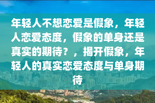 年轻人不想恋爱是假象，年轻人恋爱态度，假象的单身还是真实的期待？，揭开假象，年轻人的真实恋爱态度与单身期待