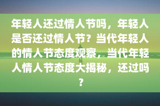 年轻人还过情人节吗，年轻人是否还过情人节？当代年轻人的情人节态度观察，当代年轻人情人节态度大揭秘，还过吗？