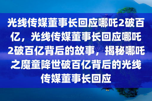 光线传媒董事长回应哪吒2破百亿，光线传媒董事长回应哪吒2破百亿背后的故事，揭秘哪吒之魔童降世破百亿背后的光线传媒董事长回应