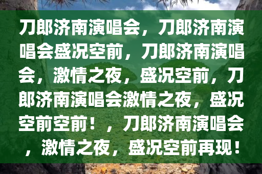 刀郎济南演唱会，刀郎济南演唱会盛况空前，刀郎济南演唱会，激情之夜，盛况空前，刀郎济南演唱会激情之夜，盛况空前空前！，刀郎济南演唱会，激情之夜，盛况空前再现！