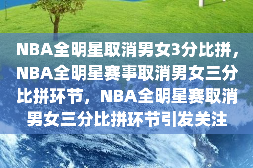 NBA全明星取消男女3分比拼，NBA全明星赛事取消男女三分比拼环节，NBA全明星赛取消男女三分比拼环节引发关注