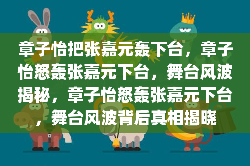 章子怡把张嘉元轰下台，章子怡怒轰张嘉元下台，舞台风波揭秘，章子怡怒轰张嘉元下台，舞台风波背后真相揭晓