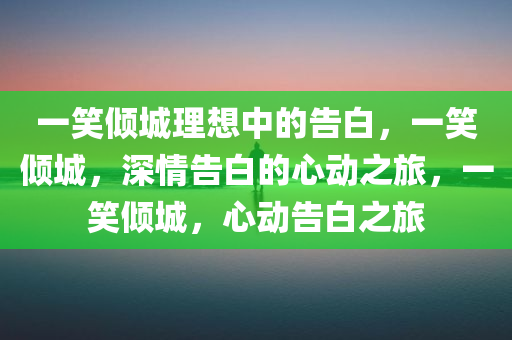 一笑倾城理想中的告白，一笑倾城，深情告白的心动之旅，一笑倾城，心动告白之旅