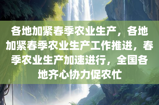 各地加紧春季农业生产，各地加紧春季农业生产工作推进，春季农业生产加速进行，全国各地齐心协力促农忙