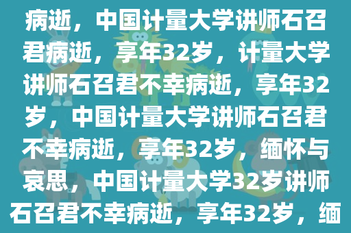 32岁中国计量大学讲师石召君病逝，中国计量大学讲师石召君病逝，享年32岁，计量大学讲师石召君不幸病逝，享年32岁，中国计量大学讲师石召君不幸病逝，享年32岁，缅怀与哀思，中国计量大学32岁讲师石召君不幸病逝，享年32岁，缅怀之情油然而生