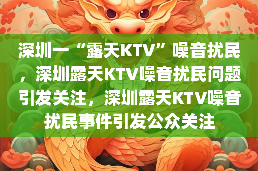 深圳一“露天KTV”噪音扰民，深圳露天KTV噪音扰民问题引发关注，深圳露天KTV噪音扰民事件引发公众关注