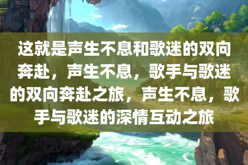 这就是声生不息和歌迷的双向奔赴，声生不息，歌手与歌迷的双向奔赴之旅，声生不息，歌手与歌迷的深情互动之旅