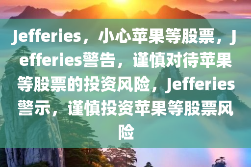 Jefferies，小心苹果等股票，Jefferies警告，谨慎对待苹果等股票的投资风险，Jefferies警示，谨慎投资苹果等股票风险