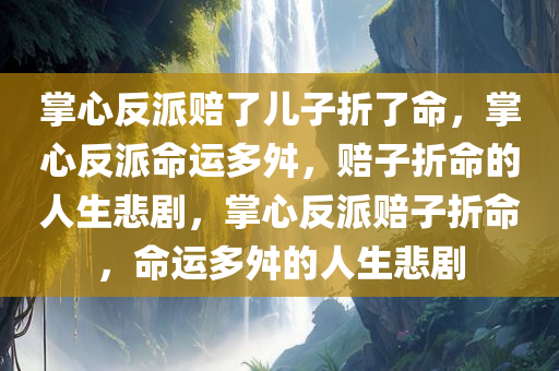 掌心反派赔了儿子折了命，掌心反派命运多舛，赔子折命的人生悲剧，掌心反派赔子折命，命运多舛的人生悲剧