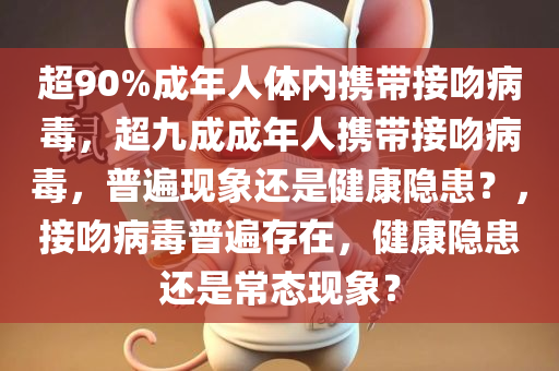 超90%成年人体内携带接吻病毒，超九成成年人携带接吻病毒，普遍现象还是健康隐患？，接吻病毒普遍存在，健康隐患还是常态现象？