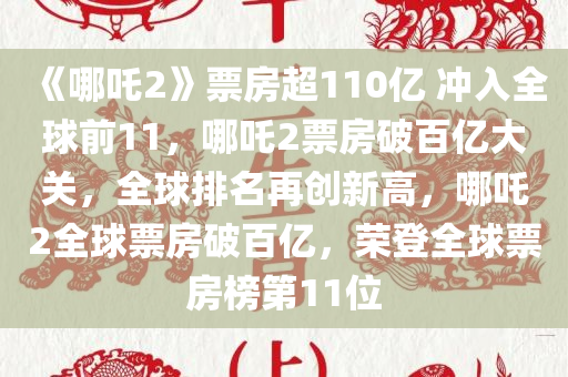 《哪吒2》票房超110亿 冲入全球前11，哪吒2票房破百亿大关，全球排名再创新高，哪吒2全球票房破百亿，荣登全球票房榜第11位