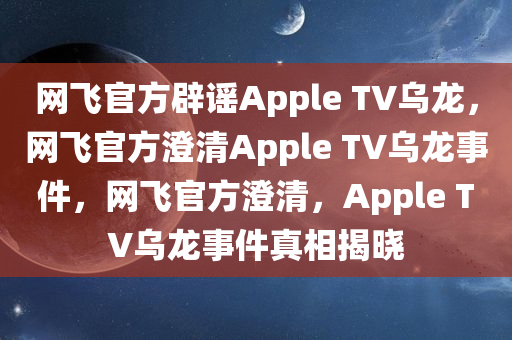 网飞官方辟谣Apple TV乌龙，网飞官方澄清Apple TV乌龙事件，网飞官方澄清，Apple TV乌龙事件真相揭晓