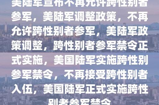 美陆军宣布不再允许跨性别者参军，美陆军调整政策，不再允许跨性别者参军，美陆军政策调整，跨性别者参军禁令正式实施，美国陆军实施跨性别参军禁令，不再接受跨性别者入伍，美国陆军正式实施跨性别者参军禁令