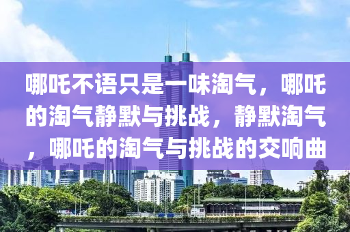 哪吒不语只是一味淘气，哪吒的淘气静默与挑战，静默淘气，哪吒的淘气与挑战的交响曲