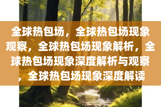 全球热包场，全球热包场现象观察，全球热包场现象解析，全球热包场现象深度解析与观察，全球热包场现象深度解读