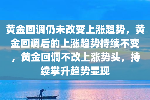 黄金回调仍未改变上涨趋势，黄金回调后的上涨趋势持续不变，黄金回调不改上涨势头，持续攀升趋势显现