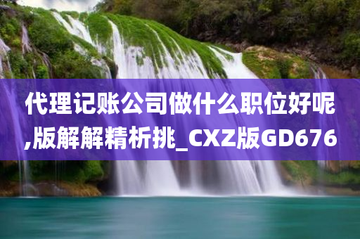 代理记账公司做什么职位好呢,版解解精析挑_CXZ版GD676