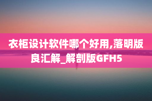 衣柜设计软件哪个好用,落明版良汇解_解剖版GFH5