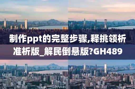 制作ppt的完整步骤,释挑领析准析版_解民倒悬版?GH489