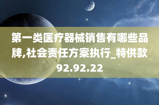 第一类医疗器械销售有哪些品牌,社会责任方案执行_特供款92.92.22