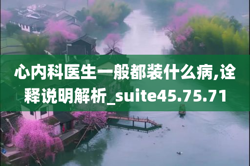 心内科医生一般都装什么病,诠释说明解析_suite45.75.71