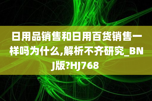 日用品销售和日用百货销售一样吗为什么,解析不齐研究_BNJ版?HJ768