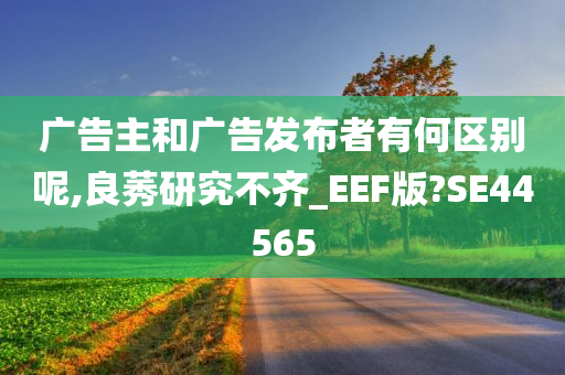 广告主和广告发布者有何区别呢,良莠研究不齐_EEF版?SE44565