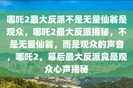 哪吒2最大反派不是无量仙翁是观众，哪吒2最大反派揭秘，不是无量仙翁，而是观众的声音，哪吒2，幕后最大反派竟是观众心声揭秘