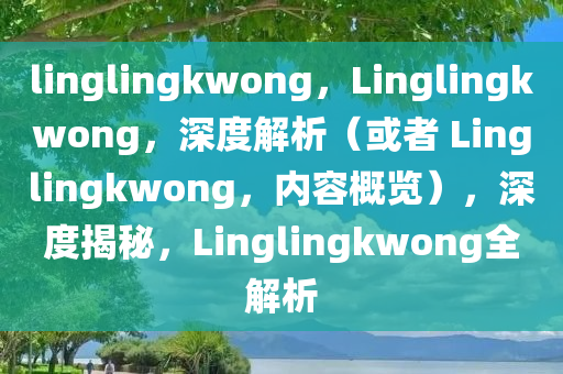 linglingkwong，Linglingkwong，深度解析（或者 Linglingkwong，内容概览），深度揭秘，Linglingkwong全解析