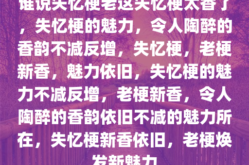 谁说失忆梗老这失忆梗太香了，失忆梗的魅力，令人陶醉的香韵不减反增，失忆梗，老梗新香，魅力依旧，失忆梗的魅力不减反增，老梗新香，令人陶醉的香韵依旧不减的魅力所在，失忆梗新香依旧，老梗焕发新魅力