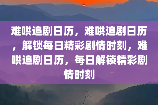 难哄追剧日历，难哄追剧日历，解锁每日精彩剧情时刻，难哄追剧日历，每日解锁精彩剧情时刻