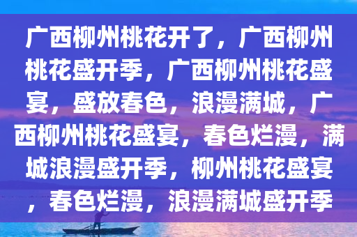 广西柳州桃花开了，广西柳州桃花盛开季，广西柳州桃花盛宴，盛放春色，浪漫满城，广西柳州桃花盛宴，春色烂漫，满城浪漫盛开季，柳州桃花盛宴，春色烂漫，浪漫满城盛开季