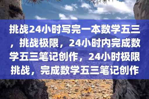 挑战24小时写完一本数学五三，挑战极限，24小时内完成数学五三笔记创作，24小时极限挑战，完成数学五三笔记创作