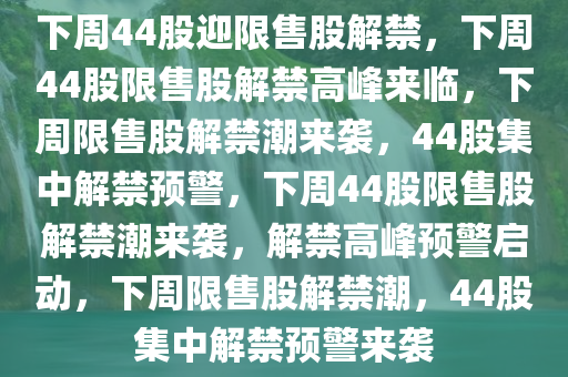 下周44股迎限售股解禁，下周44股限售股解禁高峰来临，下周限售股解禁潮来袭，44股集中解禁预警，下周44股限售股解禁潮来袭，解禁高峰预警启动，下周限售股解禁潮，44股集中解禁预警来袭