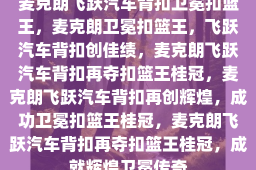 麦克朗飞跃汽车背扣卫冕扣篮王，麦克朗卫冕扣篮王，飞跃汽车背扣创佳绩，麦克朗飞跃汽车背扣再夺扣篮王桂冠，麦克朗飞跃汽车背扣再创辉煌，成功卫冕扣篮王桂冠，麦克朗飞跃汽车背扣再夺扣篮王桂冠，成就辉煌卫冕传奇