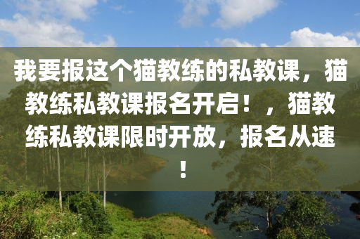 我要报这个猫教练的私教课，猫教练私教课报名开启！，猫教练私教课限时开放，报名从速！