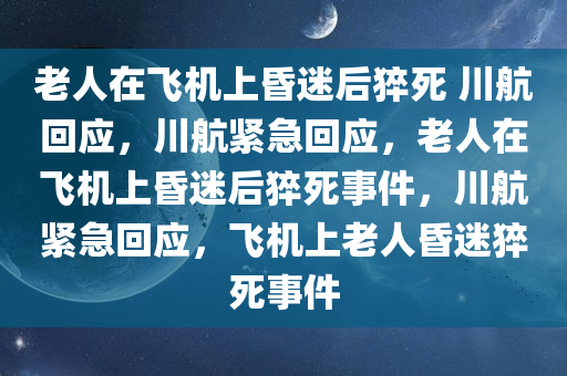 老人在飞机上昏迷后猝死 川航回应，川航紧急回应，老人在飞机上昏迷后猝死事件，川航紧急回应，飞机上老人昏迷猝死事件