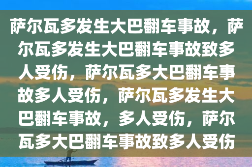 萨尔瓦多发生大巴翻车事故，萨尔瓦多发生大巴翻车事故致多人受伤，萨尔瓦多大巴翻车事故多人受伤，萨尔瓦多发生大巴翻车事故，多人受伤，萨尔瓦多大巴翻车事故致多人受伤