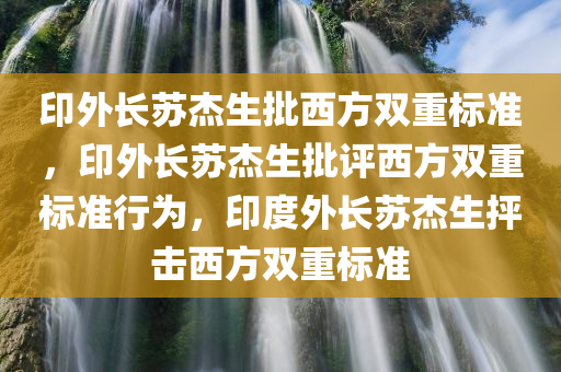 印外长苏杰生批西方双重标准，印外长苏杰生批评西方双重标准行为，印度外长苏杰生抨击西方双重标准