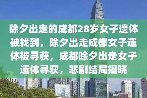 除夕出走的成都28岁女子遗体被找到，除夕出走成都女子遗体被寻获，成都除夕出走女子遗体寻获，悲剧结局揭晓