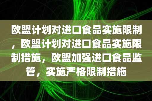 欧盟计划对进口食品实施限制，欧盟计划对进口食品实施限制措施，欧盟加强进口食品监管，实施严格限制措施