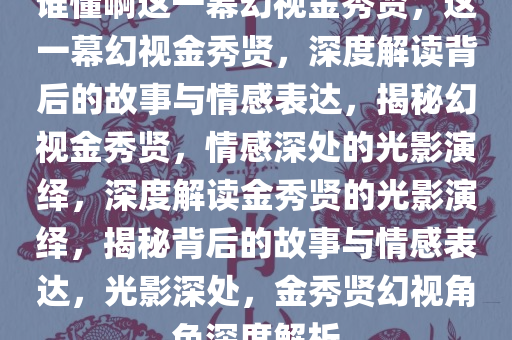 谁懂啊这一幕幻视金秀贤，这一幕幻视金秀贤，深度解读背后的故事与情感表达，揭秘幻视金秀贤，情感深处的光影演绎，深度解读金秀贤的光影演绎，揭秘背后的故事与情感表达，光影深处，金秀贤幻视角色深度解析