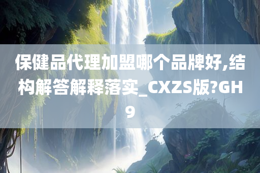 保健品代理加盟哪个品牌好,结构解答解释落实_CXZS版?GH9