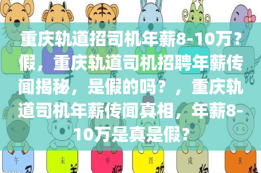 重庆轨道招司机年薪8-10万？假，重庆轨道司机招聘年薪传闻揭秘，是假的吗？，重庆轨道司机年薪传闻真相，年薪8-10万是真是假？