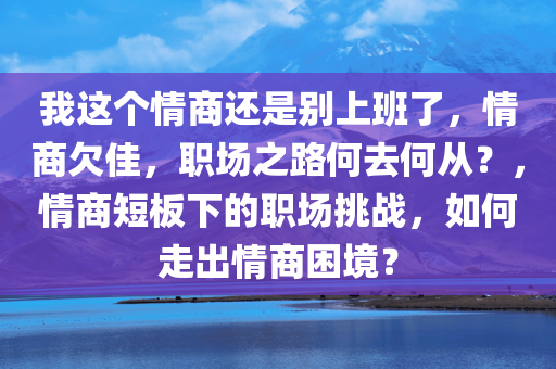 我这个情商还是别上班了，情商欠佳，职场之路何去何从？，情商短板下的职场挑战，如何走出情商困境？