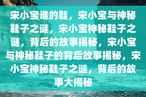 宋小宝谁的鞋，宋小宝与神秘鞋子之谜，宋小宝神秘鞋子之谜，背后的故事揭秘，宋小宝与神秘鞋子的背后故事揭秘，宋小宝神秘鞋子之谜，背后的故事大揭秘