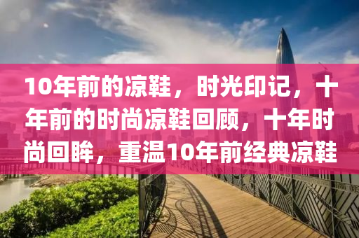 10年前的凉鞋，时光印记，十年前的时尚凉鞋回顾，十年时尚回眸，重温10年前经典凉鞋