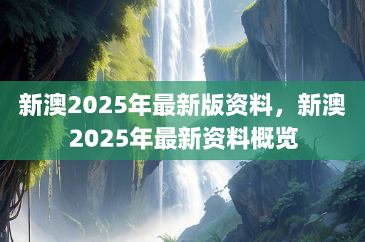 新澳2025年最新版资料，新澳2025年最新资料概览